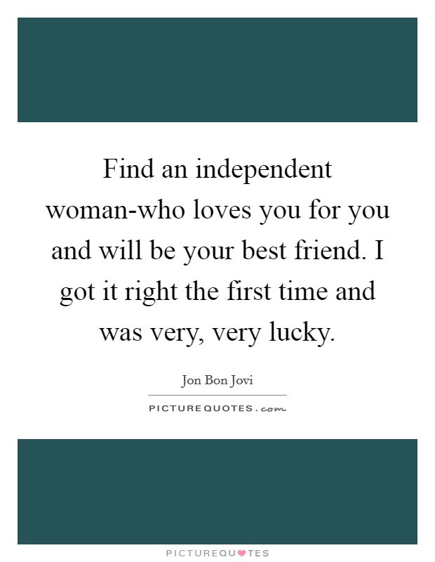 Find an independent woman-who loves you for you and will be your best friend. I got it right the first time and was very, very lucky. Picture Quote #1