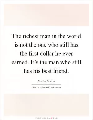 The richest man in the world is not the one who still has the first dollar he ever earned. It’s the man who still has his best friend Picture Quote #1