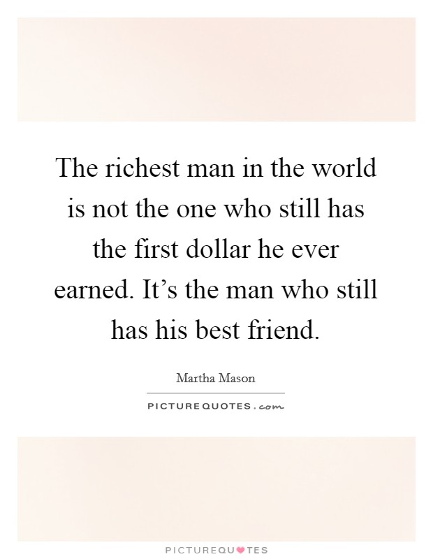 The richest man in the world is not the one who still has the first dollar he ever earned. It's the man who still has his best friend. Picture Quote #1