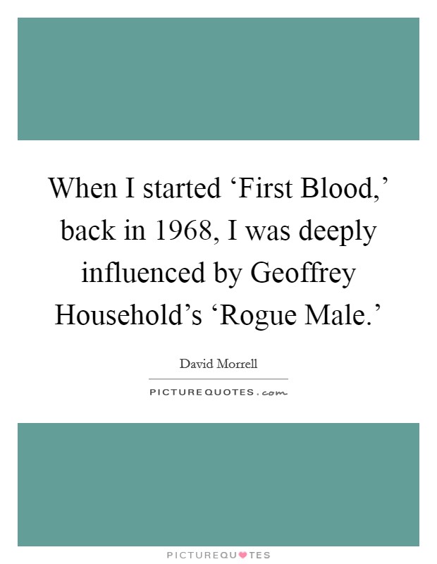 When I started ‘First Blood,' back in 1968, I was deeply influenced by Geoffrey Household's ‘Rogue Male.' Picture Quote #1