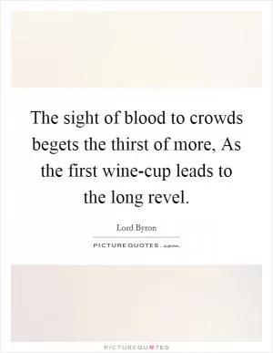 The sight of blood to crowds begets the thirst of more, As the first wine-cup leads to the long revel Picture Quote #1