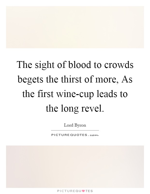 The sight of blood to crowds begets the thirst of more, As the first wine-cup leads to the long revel. Picture Quote #1