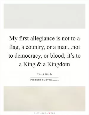 My first allegiance is not to a flag, a country, or a man...not to democracy, or blood; it’s to a King and a Kingdom Picture Quote #1