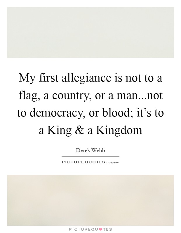 My first allegiance is not to a flag, a country, or a man...not to democracy, or blood; it's to a King and a Kingdom Picture Quote #1