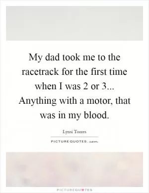 My dad took me to the racetrack for the first time when I was 2 or 3... Anything with a motor, that was in my blood Picture Quote #1