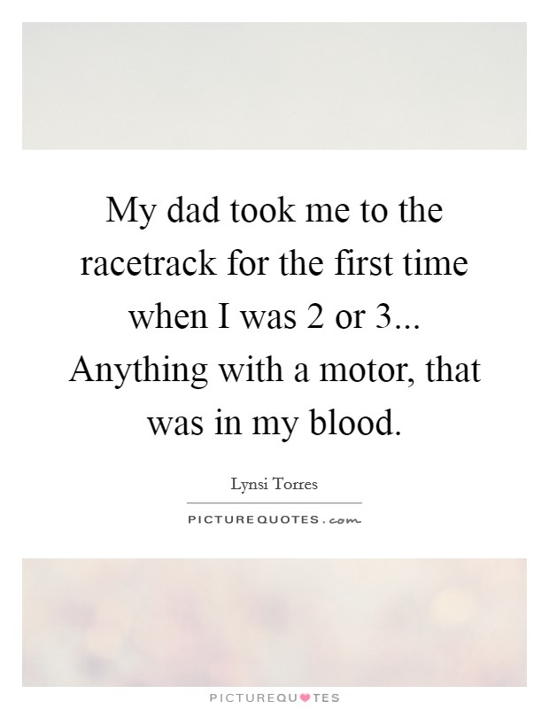 My dad took me to the racetrack for the first time when I was 2 or 3... Anything with a motor, that was in my blood. Picture Quote #1