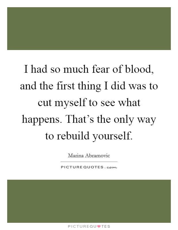 I had so much fear of blood, and the first thing I did was to cut myself to see what happens. That's the only way to rebuild yourself. Picture Quote #1