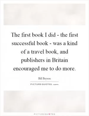 The first book I did - the first successful book - was a kind of a travel book, and publishers in Britain encouraged me to do more Picture Quote #1