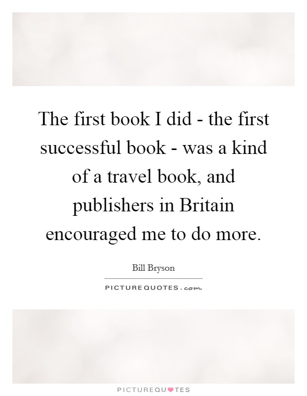 The first book I did - the first successful book - was a kind of a travel book, and publishers in Britain encouraged me to do more. Picture Quote #1