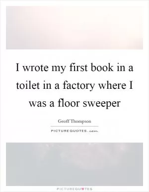 I wrote my first book in a toilet in a factory where I was a floor sweeper Picture Quote #1