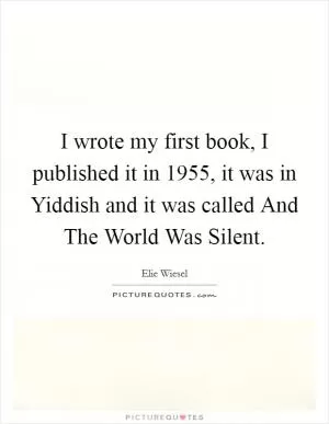 I wrote my first book, I published it in 1955, it was in Yiddish and it was called And The World Was Silent Picture Quote #1