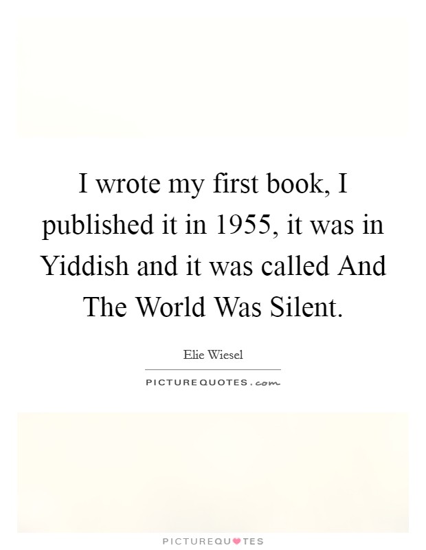 I wrote my first book, I published it in 1955, it was in Yiddish and it was called And The World Was Silent. Picture Quote #1