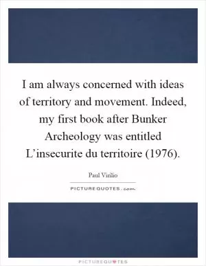 I am always concerned with ideas of territory and movement. Indeed, my first book after Bunker Archeology was entitled L’insecurite du territoire (1976) Picture Quote #1
