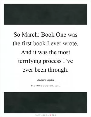 So March: Book One was the first book I ever wrote. And it was the most terrifying process I’ve ever been through Picture Quote #1