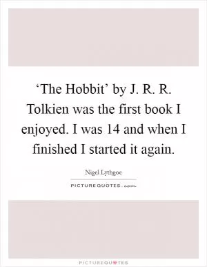 ‘The Hobbit’ by J. R. R. Tolkien was the first book I enjoyed. I was 14 and when I finished I started it again Picture Quote #1