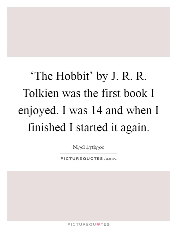 ‘The Hobbit' by J. R. R. Tolkien was the first book I enjoyed. I was 14 and when I finished I started it again. Picture Quote #1