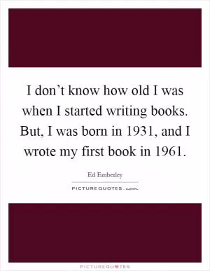 I don’t know how old I was when I started writing books. But, I was born in 1931, and I wrote my first book in 1961 Picture Quote #1