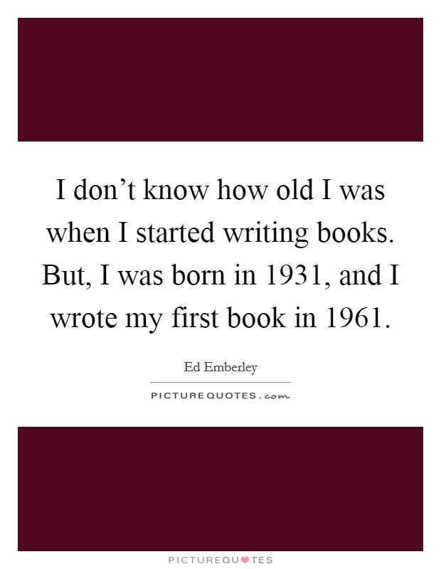 I don't know how old I was when I started writing books. But, I was born in 1931, and I wrote my first book in 1961. Picture Quote #1