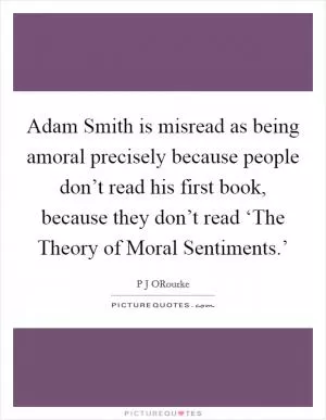 Adam Smith is misread as being amoral precisely because people don’t read his first book, because they don’t read ‘The Theory of Moral Sentiments.’ Picture Quote #1