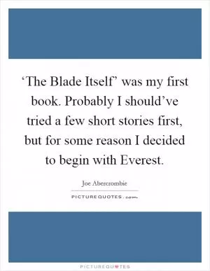 ‘The Blade Itself’ was my first book. Probably I should’ve tried a few short stories first, but for some reason I decided to begin with Everest Picture Quote #1