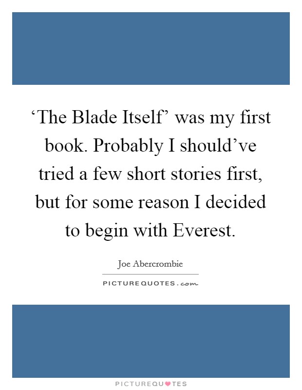 ‘The Blade Itself' was my first book. Probably I should've tried a few short stories first, but for some reason I decided to begin with Everest. Picture Quote #1