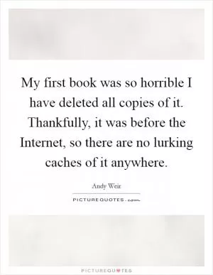 My first book was so horrible I have deleted all copies of it. Thankfully, it was before the Internet, so there are no lurking caches of it anywhere Picture Quote #1