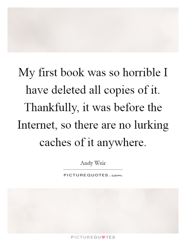 My first book was so horrible I have deleted all copies of it. Thankfully, it was before the Internet, so there are no lurking caches of it anywhere. Picture Quote #1