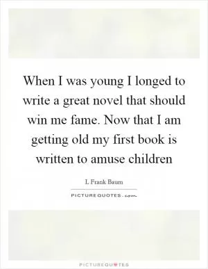 When I was young I longed to write a great novel that should win me fame. Now that I am getting old my first book is written to amuse children Picture Quote #1
