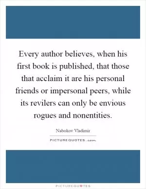 Every author believes, when his first book is published, that those that acclaim it are his personal friends or impersonal peers, while its revilers can only be envious rogues and nonentities Picture Quote #1