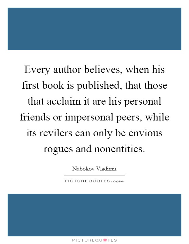 Every author believes, when his first book is published, that those that acclaim it are his personal friends or impersonal peers, while its revilers can only be envious rogues and nonentities. Picture Quote #1