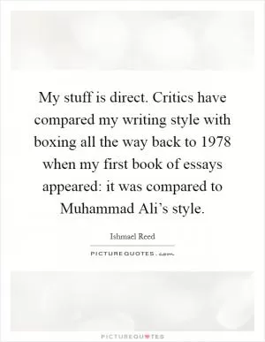 My stuff is direct. Critics have compared my writing style with boxing all the way back to 1978 when my first book of essays appeared: it was compared to Muhammad Ali’s style Picture Quote #1