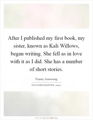 After I published my first book, my sister, known as Kali Willows, began writing. She fell as in love with it as I did. She has a number of short stories Picture Quote #1