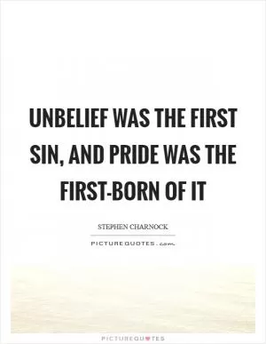 Unbelief was the first sin, and pride was the first-born of it Picture Quote #1