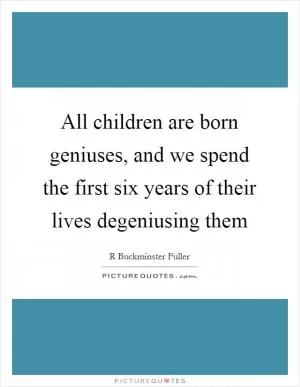 All children are born geniuses, and we spend the first six years of their lives degeniusing them Picture Quote #1