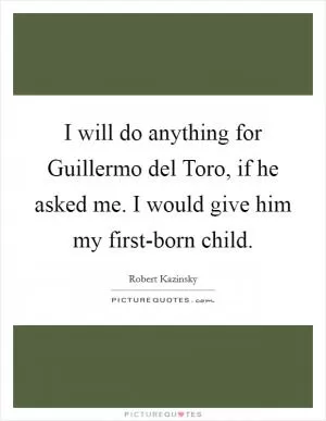 I will do anything for Guillermo del Toro, if he asked me. I would give him my first-born child Picture Quote #1