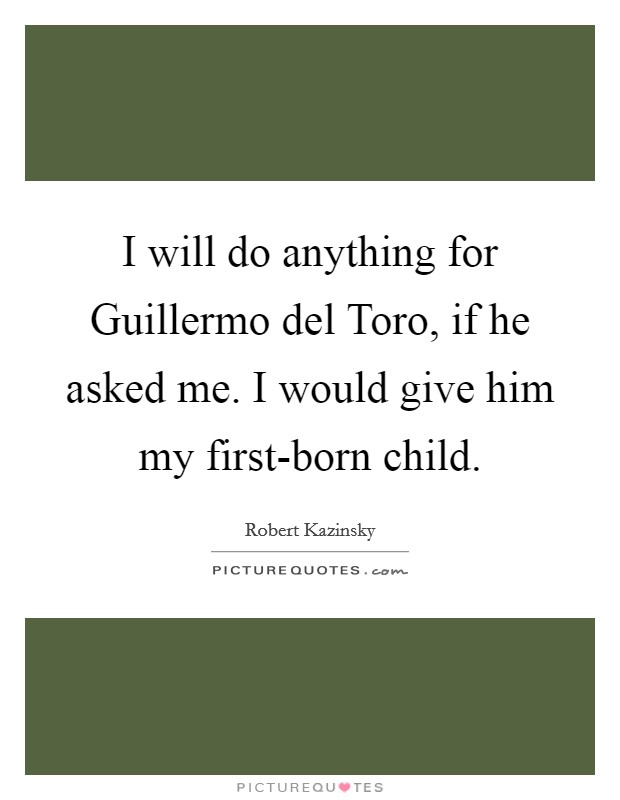 I will do anything for Guillermo del Toro, if he asked me. I would give him my first-born child. Picture Quote #1