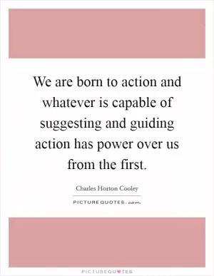 We are born to action and whatever is capable of suggesting and guiding action has power over us from the first Picture Quote #1
