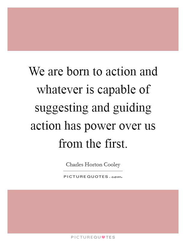We are born to action and whatever is capable of suggesting and guiding action has power over us from the first. Picture Quote #1