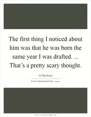 The first thing I noticed about him was that he was born the same year I was drafted. ... That’s a pretty scary thought Picture Quote #1