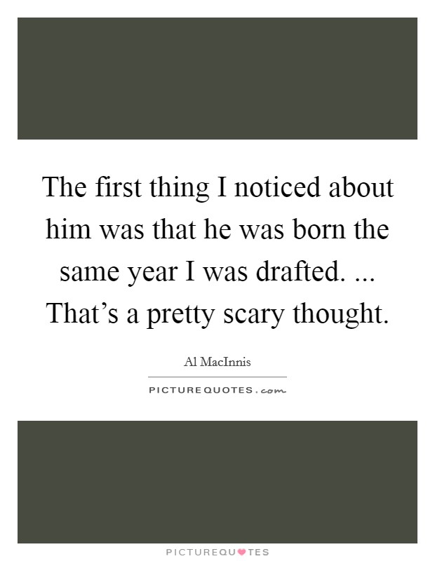The first thing I noticed about him was that he was born the same year I was drafted. ... That's a pretty scary thought. Picture Quote #1