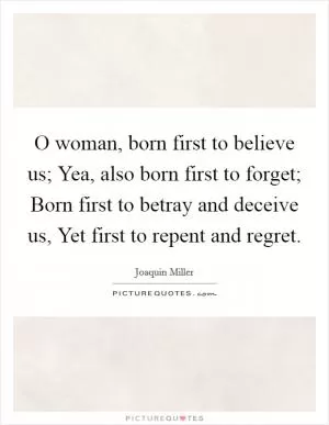 O woman, born first to believe us; Yea, also born first to forget; Born first to betray and deceive us, Yet first to repent and regret Picture Quote #1