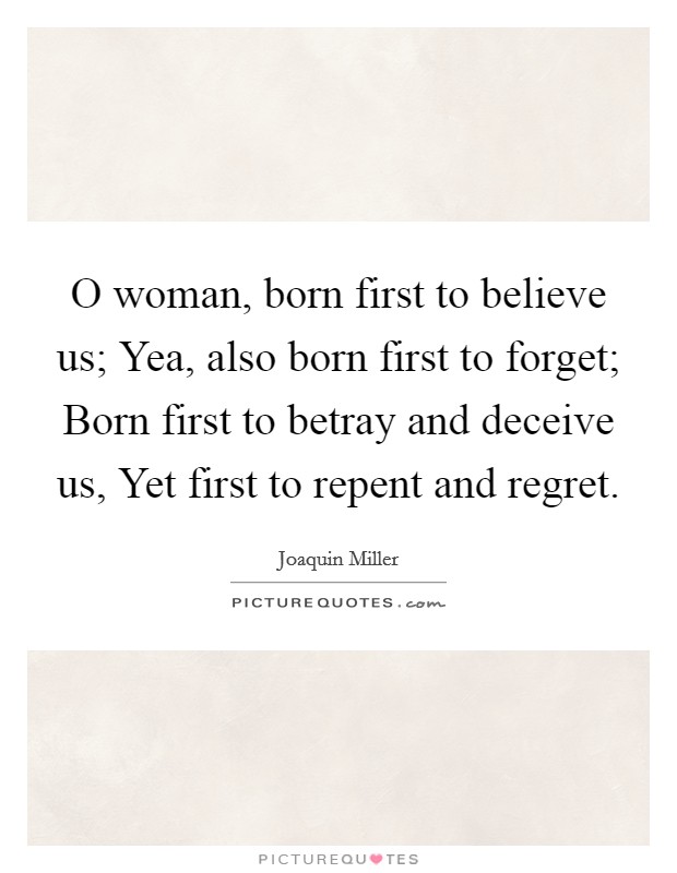 O woman, born first to believe us; Yea, also born first to forget; Born first to betray and deceive us, Yet first to repent and regret. Picture Quote #1