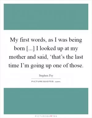 My first words, as I was being born [...] I looked up at my mother and said, ‘that’s the last time I’m going up one of those Picture Quote #1