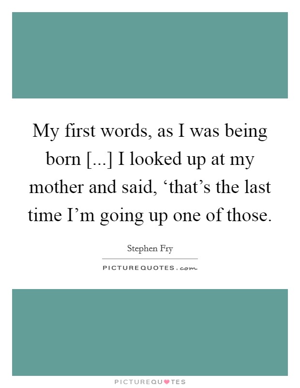 My first words, as I was being born [...] I looked up at my mother and said, ‘that's the last time I'm going up one of those. Picture Quote #1