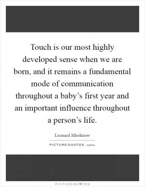 Touch is our most highly developed sense when we are born, and it remains a fundamental mode of communication throughout a baby’s first year and an important influence throughout a person’s life Picture Quote #1