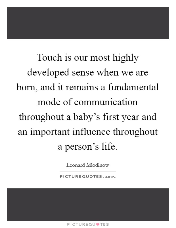 Touch is our most highly developed sense when we are born, and it remains a fundamental mode of communication throughout a baby's first year and an important influence throughout a person's life. Picture Quote #1
