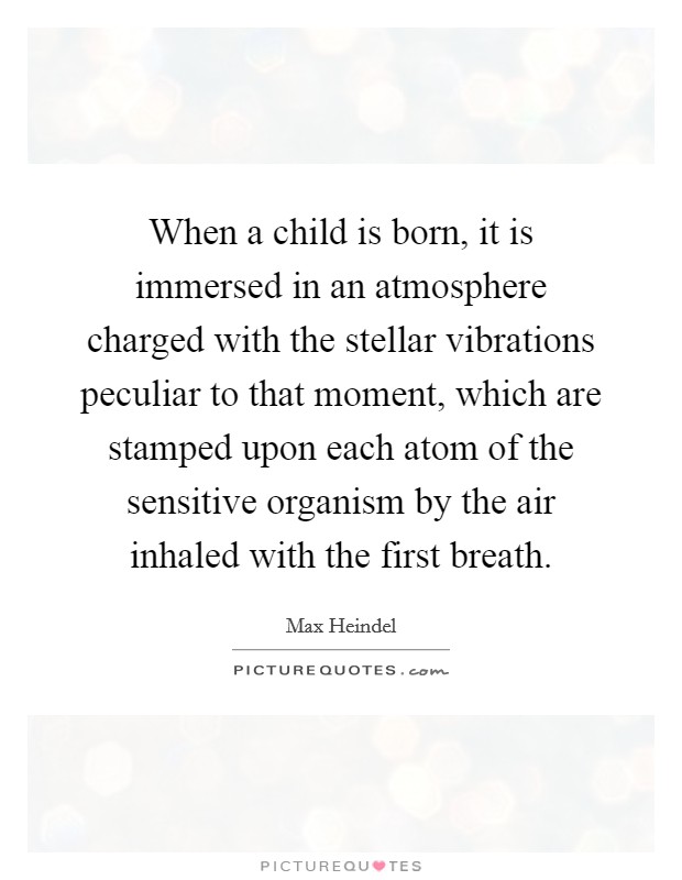When a child is born, it is immersed in an atmosphere charged with the stellar vibrations peculiar to that moment, which are stamped upon each atom of the sensitive organism by the air inhaled with the first breath. Picture Quote #1