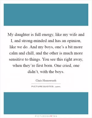 My daughter is full energy, like my wife and I, and strong-minded and has an opinion, like we do. And my boys, one’s a bit more calm and chill, and the other is much more sensitive to things. You see this right away, when they’re first born. One cried, one didn’t, with the boys Picture Quote #1