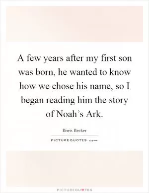 A few years after my first son was born, he wanted to know how we chose his name, so I began reading him the story of Noah’s Ark Picture Quote #1