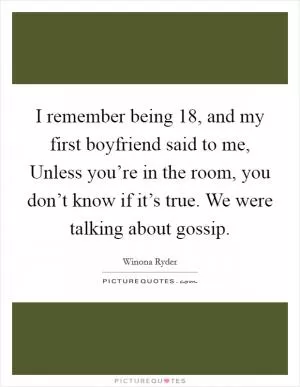 I remember being 18, and my first boyfriend said to me, Unless you’re in the room, you don’t know if it’s true. We were talking about gossip Picture Quote #1